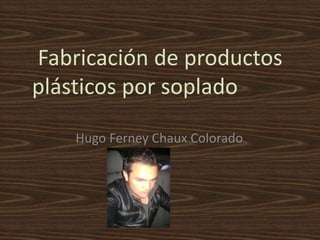 Fabricación de productos
plásticos por soplado
Hugo Ferney Chaux Colorado
 