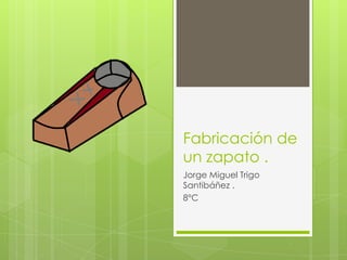 Fabricación de
un zapato .
Jorge Miguel Trigo
Santibáñez .
8°C
 