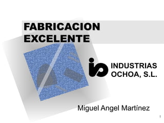 1
FABRICACIONFABRICACION
EXCELENTEEXCELENTE
Miguel Angel Martínez
INDUSTRIAS
OCHOA, S.L.
 