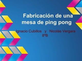 Fabricación de una
   mesa de ping pong
Ignacio Cubillos y Nicolás Vergara
                8ºB
 