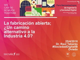 La fabricación abierta;
¿Un camino
alternativo a la
Industria 4.0?
25/4/2018
Dr. Raúl Tabarés
#SociedadDigitalIB
Oviedo
 