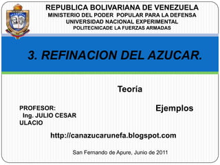 REPUBLICA BOLIVARIANA DE VENEZUELA MINISTERIO DEL PODER  POPULAR PARA LA DEFENSA UNIVERSIDAD NACIONAL EXPERIMENTAL  POLITECNICADE LA FUERZAS ARMADAS 3. REFINACION DEL AZUCAR. Teoría  Ejemplos  PROFESOR:   Ing. JULIO CESAR ULACIO http://canazucarunefa.blogspot.com San Fernando de Apure, Junio de 2011 