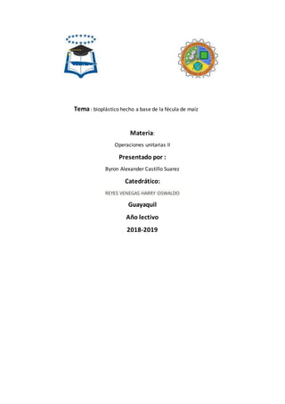 Tema: bioplástico hecho a base de la fécula de maíz
Materia:
Operaciones unitarias II
Presentado por :
Byron Alexander Castillo Suarez
Catedrático:
REYES VENEGAS HARRY OSWALDO
Guayaquil
Año lectivo
2018-2019
 