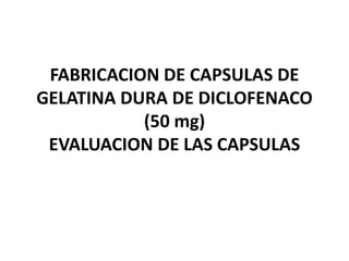 FABRICACION DE CAPSULAS DE
GELATINA DURA DE DICLOFENACO
(50 mg)
EVALUACION DE LAS CAPSULAS
 