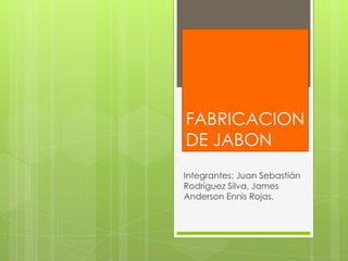 FABRICACION
DE JABON
Integrantes: Juan Sebastián
Rodríguez Silva, James
Anderson Ennis Rojas.
 