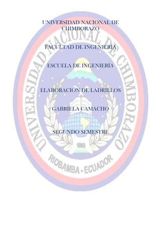 UNIVERSIDAD NACIONAL DE
CHIMBORAZO
FACULTAD DE INGENIERÍA
ESCUELA DE INGENIERÍA

ELABORACIÓN DE LADRILLOS
GABRIELA CAMACHO

SEGUNDO SEMESTRE

 