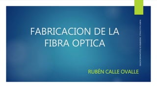 FABRICACION DE LA
FIBRA OPTICA
RUBÉN CALLE OVALLE
RUBENCALLEOVALLE-INGENIERIAENTELECOMUNICACIONES
 
