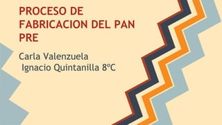 PROCESO DE
FABRICACION DEL PAN
PRE
Carla Valenzuela
Ignacio Quintanilla 8ºC
 