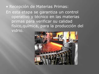 • Recepción de Materias Primas:
En esta etapa se garantiza un control
   operativo y técnico en las materias
   primas para verificar su calidad
   físico,química, para la producción del
   vidrio.
 