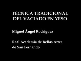TÉCNICA TRADICIONAL
DEL VACIADO EN YESO

Miguel Ángel Rodríguez

Real Academia de Bellas Artes
de San Fernando
 