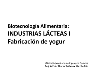 Máster Universitario en Ingeniería Química
Prof. Mª del Mar de la Fuente García-Soto
Biotecnología Alimentaria:
INDUSTRIAS LÁCTEAS I
Fabricación de yogur
 