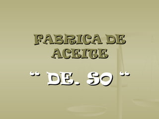 FABRICAFABRICA DEDE
ACEITEACEITE
““ DE. SO “DE. SO “
 