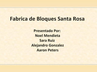 Fabrica de Bloques Santa Rosa Presentado Por:  Noel Mendieta Sara Ruiz  Alejandro Gonzalez Aaron Peters 