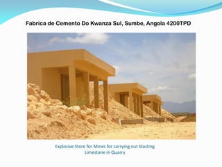 Explosive Store for Mines for carrying out blasting
Limestone in Quarry
Fabrica de Cemento Do Kwanza Sul, Sumbe, Angola 4200TPD
 