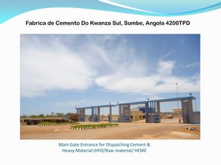 Main Gate Entrance for Dispatching Cement &
Heavy Material (HFO/Raw material/ HEME
Fabrica de Cemento Do Kwanza Sul, Sumbe, Angola 4200TPD
 