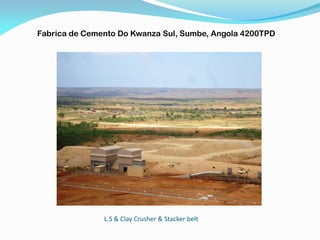 L.S & Clay Crusher & Stacker belt
Fabrica de Cemento Do Kwanza Sul, Sumbe, Angola 4200TPD
 
