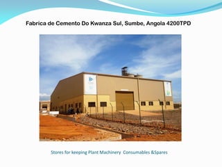 Stores for keeping Plant Machinery Consumables &Spares
Fabrica de Cemento Do Kwanza Sul, Sumbe, Angola 4200TPD
 