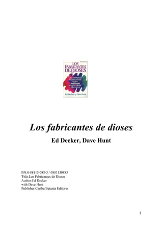 1
Los fabricantes de dioses
Ed Decker, Dave Hunt
BN:0-88113-088-5 / 0881130885
Title:Los Fabricantes de Dioses
Author:Ed Decker
with Dave Hunt
Publisher:Caribe/Betania Editores
 