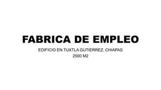 FABRICA DE EMPLEO
EDIFICIO EN TUXTLA GUTIERREZ, CHIAPAS
2500 M2
 