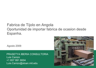 Fabrica de Tijolo en Angola Oportunidad de importar fabrica de ocasion desde Espanha. Agosto 2009 PRASETYA IBERIA CONSULTORIA Luis Canizo +1 857 991 8004 [email_address] 