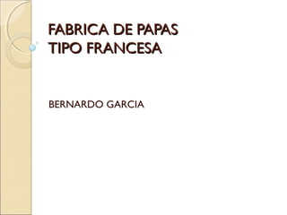 FABRICA DE PAPAS
TIPO FRANCESA

BERNARDO GARCIA

 