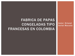 Autor: Drisnel
Vertel Marzola
FABRICA DE PAPAS
CONGELADAS TIPO
FRANCESAS EN COLOMBIA
 