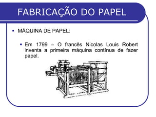 FABRICAÇÃO DO PAPEL
 MÁQUINA DE PAPEL:

   Em 1799 – O francês Nicolas Louis Robert
    inventa a primeira máquina contínua de fazer
    papel.
 