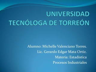 Alumno: Michelle Valenciano Torres.
Lic. Gerardo Edgar Mata Ortiz.
Materia: Estadística
Procesos Industriales

 