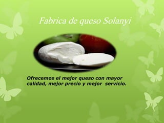 Fabrica de queso Solanyi
Ofrecemos el mejor queso con mayor
calidad, mejor precio y mejor servicio.
 