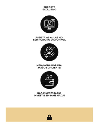 SUPORTE
EXCLUSIVO
ASSISTA AS AULAS NO
SEU HORÁRIO DISPONÍVEL
MEIA HORA POR DIA
JÁ É O SUFICIENTE!
NÃO É NECESSÁRIO
INVESTIR EM MAIS NADA!

APRENDA TODAS AS ESTRATÉGIAS SECRETAS
 