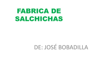 FABRICA DE
SALCHICHAS
DE: JOSÉ BOBADILLA
 