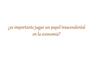 ¿es importante jugar un papel trascendental
en la economía?