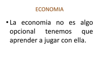ECONOMIA
•La economia no es algo
opcional tenemos que
aprender a jugar con ella.