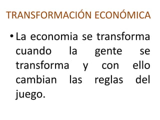 TRANSFORMACIÓN ECONÓMICA
•La economia se transforma
cuando la gente se
transforma y con ello
cambian las reglas del
juego.