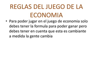 REGLAS DEL JUEGO DE LA
ECONOMIA
• Para poder jugar en el juego de economia solo
debes tener la formula para poder ganar pero
debes tener en cuenta que esta es cambiante
a medida la gente cambia