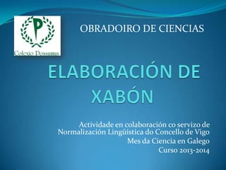 OBRADOIRO DE CIENCIAS

Actividade en colaboración co servizo de
Normalización Lingüística do Concello de Vigo
Mes da Ciencia en Galego
Curso 2013-2014

 