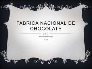 FABRICA NACIONAL DE
CHOCOLATE
Manuela Montoya
8¨*A
 