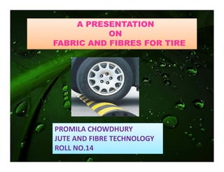 A PRESENTATION
ON
FABRIC AND FIBRES FOR TIRE
PROMILA CHOWDHURY
JUTE AND FIBRE TECHNOLOGY
ROLL NO.14
 