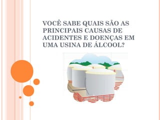 VOCÊ SABE QUAIS SÃO AS
PRINCIPAIS CAUSAS DE
ACIDENTES E DOENÇAS EM
UMA USINA DE ÁLCOOL?
 