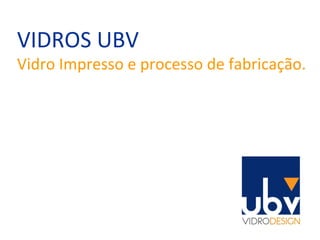 VIDROS UBV Vidro Impresso e processo de fabricação. 
