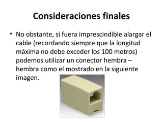 Consideraciones finales
• No obstante, si fuera imprescindible alargar el
cable (recordando siempre que la longitud
máxima no debe exceder los 100 metros)
podemos utilizar un conector hembra –
hembra como el mostrado en la siguiente
imagen.
 