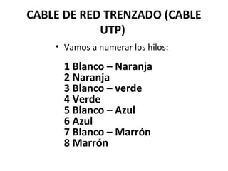 CABLE DE RED TRENZADO (CABLE
UTP)
• Vamos a numerar los hilos:
1 Blanco – Naranja
2 Naranja
3 Blanco – verde
4 Verde
5 Blanco – Azul
6 Azul
7 Blanco – Marrón
8 Marrón
 