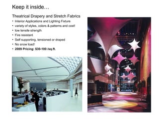 Keep it inside…  Theatrical Drapery and Stretch Fabrics Interior Applications and Lighting Fixture variety of styles, colors & patterns and cost! low tensile strength Fire resistant Self supporting, tensioned or draped No snow load! 2009 Pricing: $30-100 /sq.ft. 