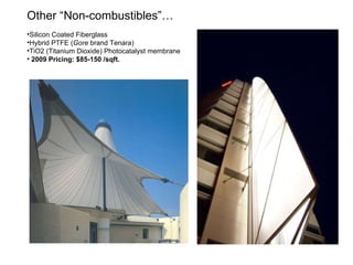 Other “Non-combustibles”… Silicon Coated Fiberglass Hybrid PTFE ( Gore  brand Tenara) TiO2 (Titanium Dioxide) Photocatalyst membrane 2009 Pricing: $85-150 /sqft. 