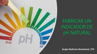 FABRICAR UN
INDICADOR DE
pH NATURAL
Sergio Molinero Bartolomé, 2ºD
 
