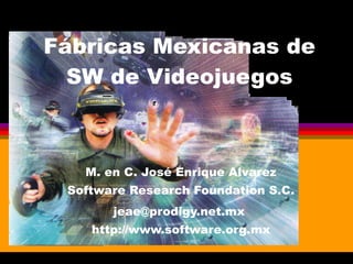 Fábricas Mexicanas de SW de Videojuegos M. en C. José Enrique Alvarez Software Research Foundation S.C. jeae@prodigy.net.mx  http://www.software.org.mx 