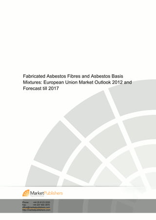Fabricated Asbestos Fibres and Asbestos Basis
Mixtures: European Union Market Outlook 2012 and
Forecast till 2017




Phone:     +44 20 8123 2220
Fax:       +44 207 900 3970
office@marketpublishers.com
http://marketpublishers.com
 