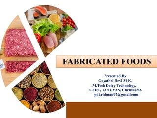 FABRICATED FOODS
Presented By
Gayathri Devi M K,
M.Tech Dairy Technology,
CFDT, TANUVAS, Chennai-52.
gdkrishnan97@gmail.com
 
