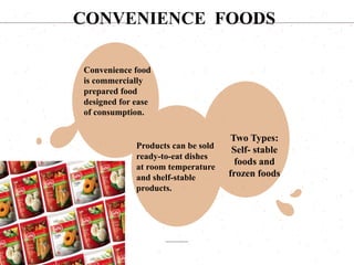 Convenience food
is commercially
prepared food
designed for ease
of consumption.
Products can be sold
ready-to-eat dishes
at room temperature
and shelf-stable
products.
Two Types:
Self- stable
foods and
frozen foods
CONVENIENCE FOODS
 