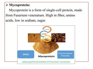  Mycoprotein:
Mycoprotein is a form of single-cell protein, made
from Fusarium venenatum. High in fiber, amino
acids, low in sodium, sugar.
 